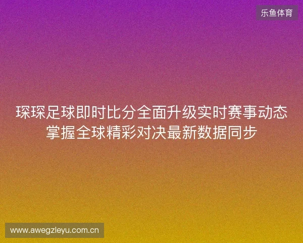 琛琛足球即时比分全面升级实时赛事动态掌握全球精彩对决最新数据同步