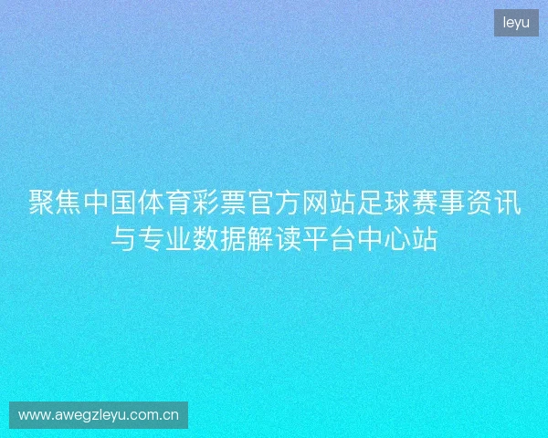 聚焦中国体育彩票官方网站足球赛事资讯与专业数据解读平台中心站
